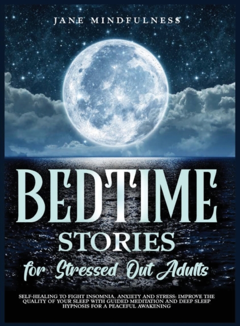 Bedtime Stories for Stressed Out Adults : Self-Healing to Fight Insomnia, Anxiety and Stress: Improve the Quality of Your Sleep with Guided Meditation and Deep Sleep Hypnosis for a Peaceful Awakening, Hardback Book