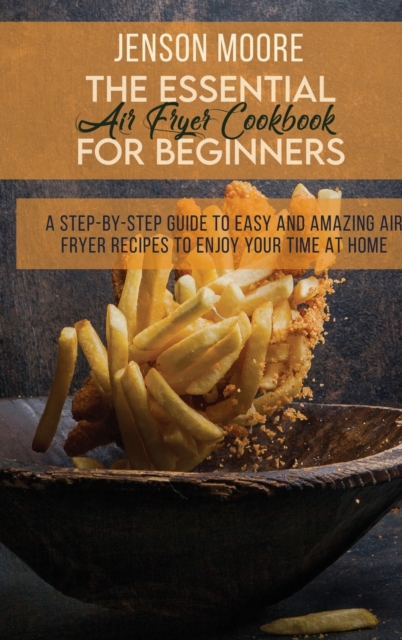 The Essential Air Fryer Cookbook For Beginners : A Step-By-Step Guide To Easy And Amazing Air Fryer Recipes To Enjoy Your Time At Home, Hardback Book