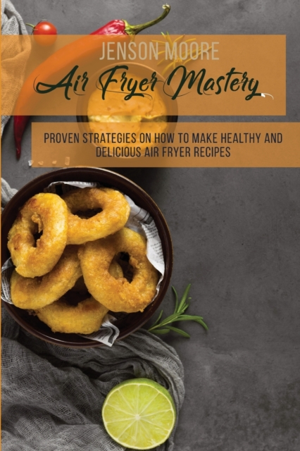 Air Fryer Mastery : Proven Strategies On How To Make Healthy And Delicious Air Fryer Recipes, Paperback / softback Book