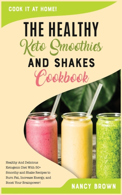 The Healthy Keto Smoothies and Shakes Cookbook : Healthy And Delicious Ketogenic Diet With 50+ Smoothy and Shake Recipes to Burn Fat, Increase Energy, and Boost Your Brainpower!, Hardback Book