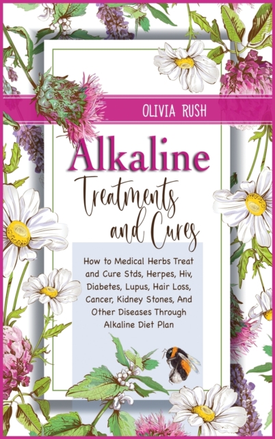 Alkaline Treatments and Cures : How to Medical Herbs Treat and Cure STDS, Herpes, HIV, Diabetes, Lupus, Hair Loss, Cancer, Kidney Stones, and Other Diseases through Alkaline Diet Plan, Hardback Book
