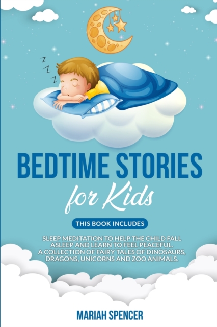 Bedtime stories for kids : This book includes: Sleep meditation to help the child fall asleep and learn to feel peaceful. A collection of fairy tales of Dinosaurs, Dragons, Unicorns and Zoo Animals., Paperback / softback Book