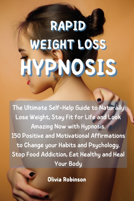 Rapid Weight Loss Hypnosis : The Ultimate Self-Help Guide to Naturally Lose Weight, Stay Fit for Life and Look Amazing Now with Hypnosis. 150 Positive and Motivational Affirmations to Change your Habi, Paperback / softback Book