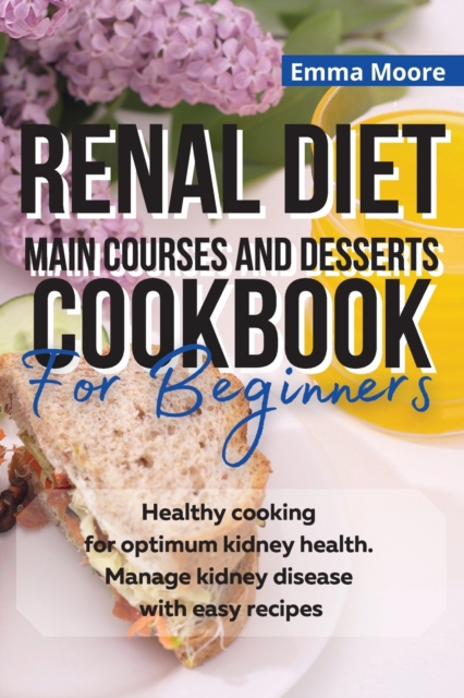Renal Diet Main Courses and Desserts Cookbook for Beginners : Healthy cooking for optimum kidney health. Manage kidney disease with easy recipes, Paperback / softback Book