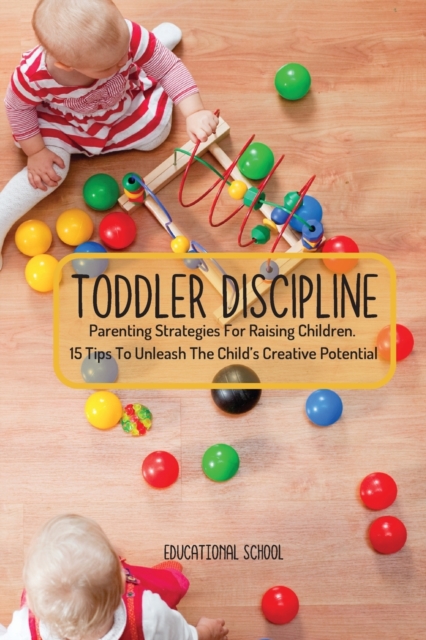 Toddler Discipline : Parenting Strategies For Raising Children. 15 Tips To Unleash The Child's Creative Potential, Paperback / softback Book