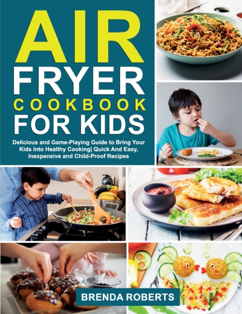 Air Fryer Cookbook for Kids : Delicious and Game-Playing Guide to Bring Your Kids Into Healthy Cooking Quick And Easy, Inexpensive and Child-Proof Recipes, Paperback / softback Book