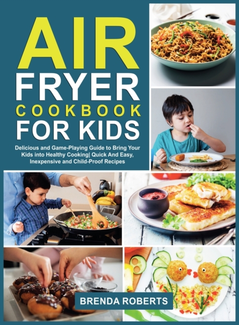Air Fryer Cookbook for Kids : Delicious and Game-Playing Guide to Bring Your Kids Into Healthy Cooking Quick And Easy, Inexpensive and Child-Proof Recipes, Hardback Book