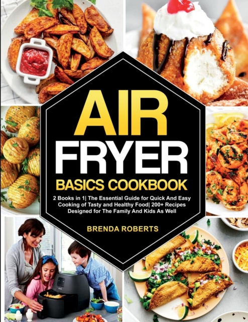 Air Fryer Basics Cookbook : 2 Books in 1 The Essential Guide for Quick and Easy Cooking of Tasty and Healthy Food 200+ Recipes Designed for The Family and Kids As Well, Paperback / softback Book