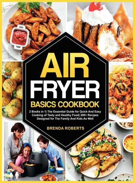 Air Fryer Basics Cookbook : 2 Books in 1 The Essential Guide for Quick and Easy Cooking of Tasty and Healthy Food 200+ Recipes Designed for The Family and Kids As Well, Hardback Book