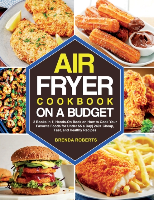 The Air Fryer Cookbook on a Budget : 2 Books in 1 Hands-On Book on How to Cook Your Favorite Foods for Under $5 a Day 240+ Cheap, Fast, and Healthy Recipes, Paperback / softback Book