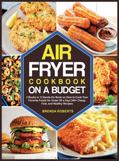 The Air Fryer Cookbook on a Budget : 2 Books in 1 Hands-On Book on How to Cook Your Favorite Foods for Under $5 a Day 240+ Cheap, Fast, and Healthy Recipes, Hardback Book