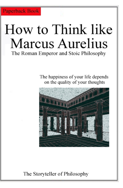 How to Think like Marcus Aurelius. The Roman Emperor and Stoic Philosophy. : The happiness of your life depends on the quality of your thoughts., Paperback / softback Book