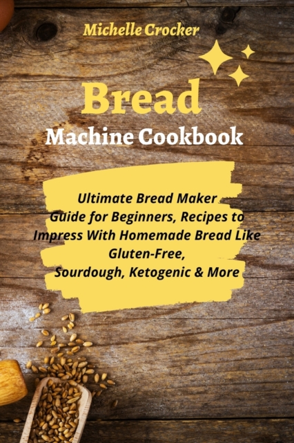 Bread Machine Cookbook : Ultimate Bread Maker Guide for Beginners, Recipes to Impress With Homemade Bread Like Gluten-Free, Sourdough, Ketogenic & More, Paperback / softback Book