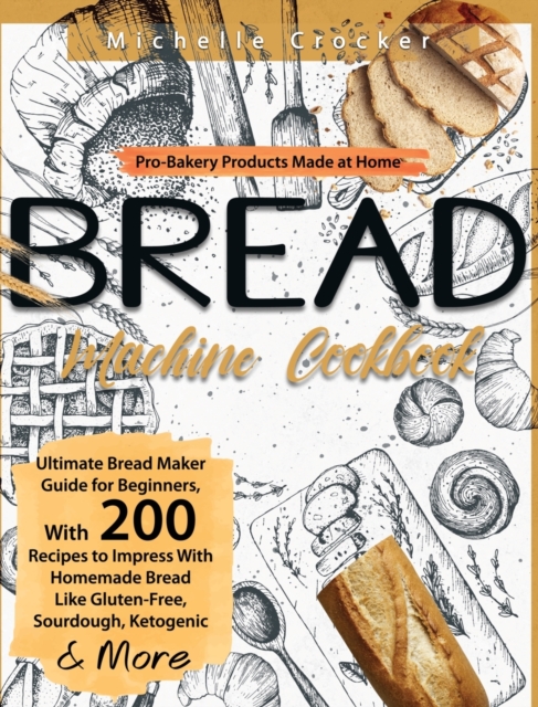 Bread Machine Cookbook : Pro-Bakery Products Made at Home Ultimate Bread Maker Guide for Beginners, With 200 Recipes to Impress With Homemade Bread Like Gluten-Free, Sourdough, Ketogenic & More, Hardback Book