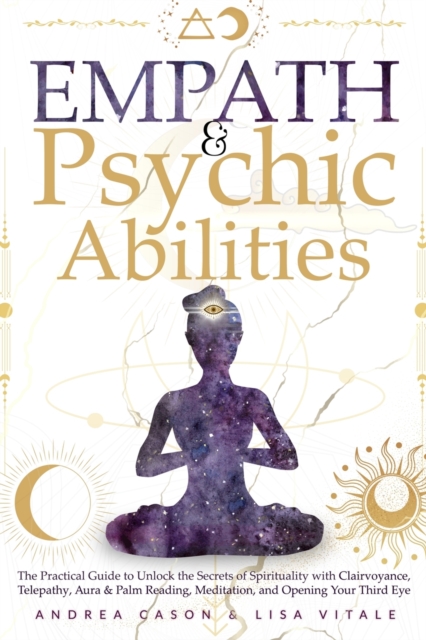 Empath & Psychic Abilities : The Practical Guide to Unlock the Secrets of Spirituality with Clairvoyance, Telepathy, Aura & Palm Reading, Meditation, and Opening Your Third Eye, Paperback / softback Book