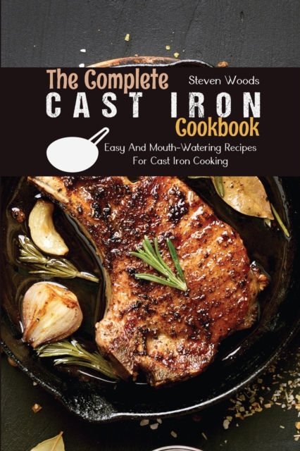 The Complete Cast Iron Cookbook : Easy And Mouth-Watering Recipes For Cast Iron Cooking, Paperback / softback Book