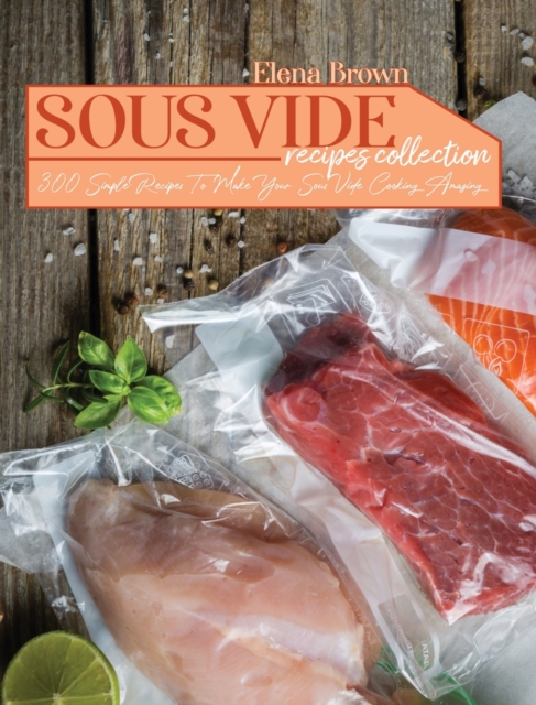 Sous Vide Recipes Collection : 300 Simple Recipes To Make Your Sous Vide Cooking Amazing, Hardback Book
