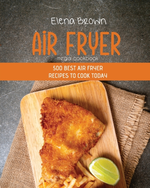 Air Fryer Mega Cookbook : 500 Best Air Fryer Recipes To Cook Today, Paperback / softback Book