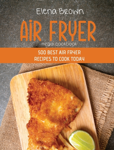 Air Fryer Mega Cookbook : 500 Best Air Fryer Recipes To Cook Today, Hardback Book