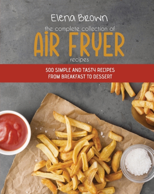 The Complete Collection of Air Fryer Recipes : 500 Simple And Tasty Recipes From Breakfast To Dessert, Paperback / softback Book