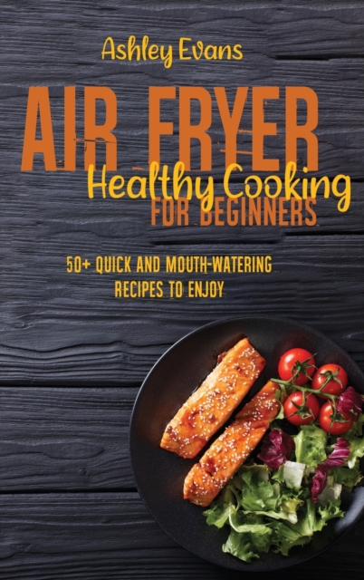 Air Fryer Healthy Cooking For Beginners : 50+ Quick And Mouth-Watering Recipes To Enjoy, Hardback Book