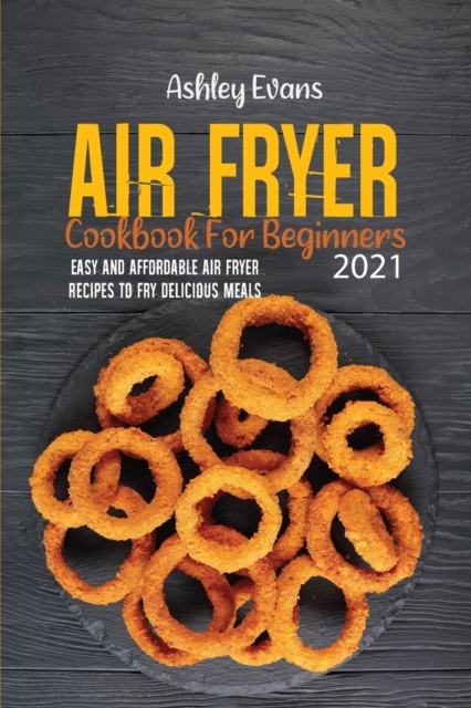 Air Fryer Cookbook For Beginners 2021 : Easy And Affordable Air Fryer Recipes to Fry Delicious Meals, Paperback / softback Book