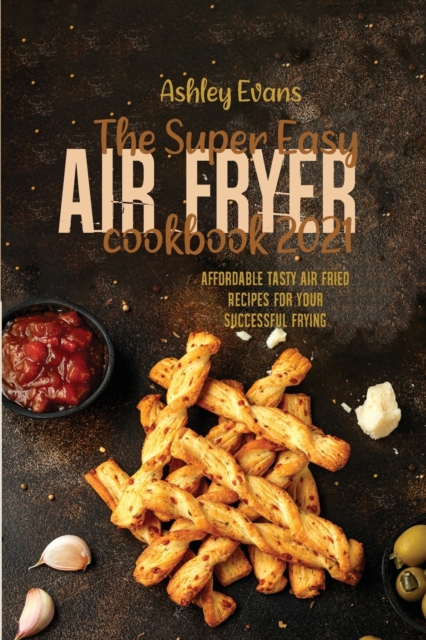 The Super Easy Air Fryer Cookbook 2021 : Affordable Tasty Air Fried Recipes for Your Successful Frying, Paperback / softback Book