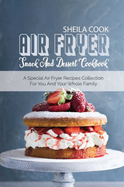 Air Fryer Snack And Dessert Cookbook : A Special Air Fryer Recipes Collection For You And Your Whole Family, Paperback / softback Book