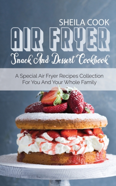 Air Fryer Snack And Dessert Cookbook : A Special Air Fryer Recipes Collection For You And Your Whole Family, Hardback Book