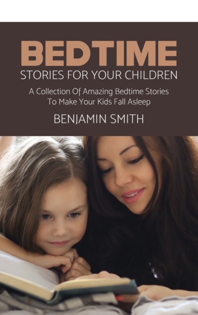 Bedtime Stories For Your Children : A Collection Of Amazing Bedtime Stories To Make Your Kids Fall Asleep, Hardback Book