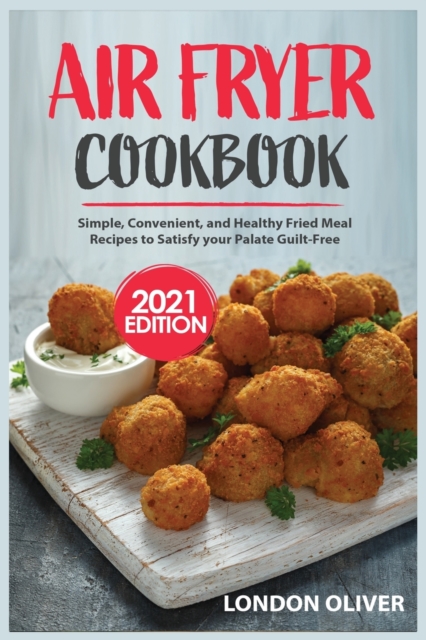 Air Fryer Cookbook (2021 Edition) : Simple, Convenient, and Healthy Fried Meal Recipes to Satisfy your Palate Guilt-Free, Paperback / softback Book