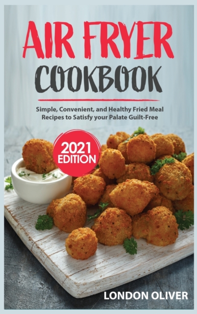 Air Fryer Cookbook (2021 Edition) : Simple, Convenient, and Healthy Fried Meal Recipes to Satisfy your Palate Guilt-Free, Hardback Book