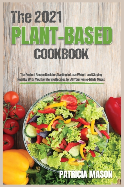 The 2021 Plant-Based Cookbook : The Perfect Recipe Book for Starting to Lose Weight and Staying Healthy With Mouthwatering Recipes for All Your Home-Made Meals, Paperback / softback Book