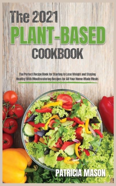 The 2021 Plant-Based Cookbook : The Perfect Recipe Book for Starting to Lose Weight and Staying Healthy With Mouthwatering Recipes for All Your Home-Made Meals, Hardback Book