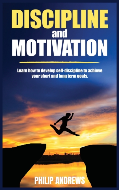 Discipline and Motivation : Learn How to Develop Self-discipline to Achieve Your Short and Long Term Goals, Hardback Book