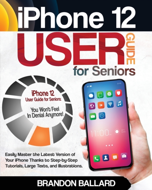 iPhone 12 User Guide for Seniors : Easily Master the Latest Version of Your iPhone: Step-by-Step Tutorials, Large Texts, and Illustrations. You Won't Feel in Denial Anymore!, Paperback / softback Book