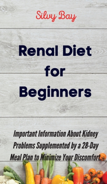 Renal Diet for Beginners : Important Information About Kidney Problems Supplemented by a 28-Day Meal Plan to Minimize Your Discomfort., Hardback Book