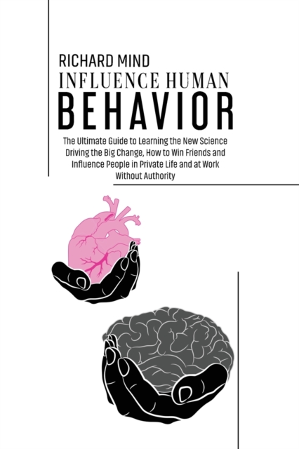 Influence Human Behavior : The Ultimate Guide to Learning the New Science Driving the Big Change, How to Win Friends and Influence People in Private Life and at Work Without Authority, Paperback / softback Book