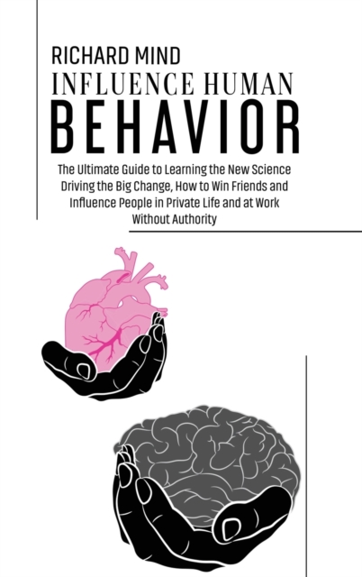 Influence Human Behavior : The Ultimate Guide to Learning the New Science Driving the Big Change, How to Win Friends and Influence People in Private Life and at Work Without Authority, Hardback Book