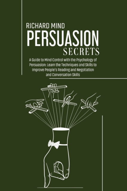 Persuasion Secrets : A Guide to Mind Control with the Psychology of Persuasion: Learn the Techniques and Skills to Improve People's Reading and Negotiation and Conversation Skills, Paperback / softback Book