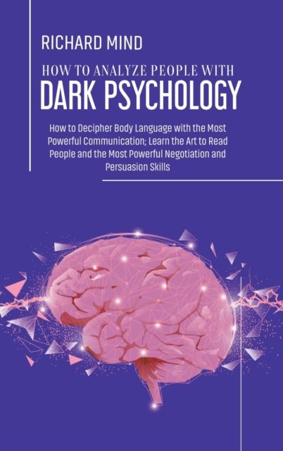 How to Analyze People with Dark Psychology : How to Decipher Body Language with the Most Powerful Communication; Learn the Art to Read People and the Most Powerful Negotiation and Persuasion Skills, Hardback Book