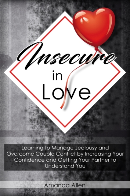 Insecure In Love : Learning to Manage Jealousy and Overcome Couple Conflict by Increasing Your Confidence and Getting Your Partner to Understand You, Paperback / softback Book