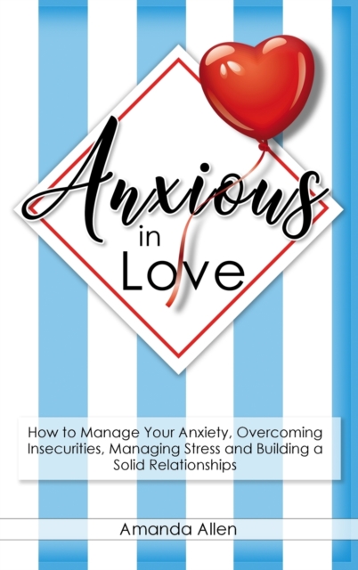 Anxious in Love : How to Manage Your Anxiety, Overcoming Insecurities, Managing Stress and Building a Solid Relationships., Hardback Book