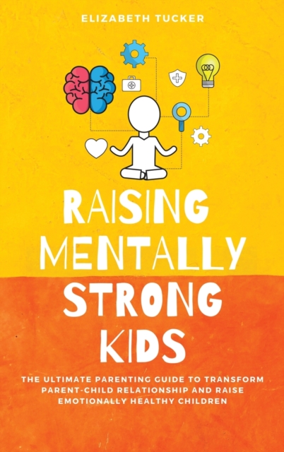 Raising Mentally Strong Kids : The Ultimate Parenting Guide to Transform Parent-Child Relationship and Raise emotionally Healthy Children, Hardback Book