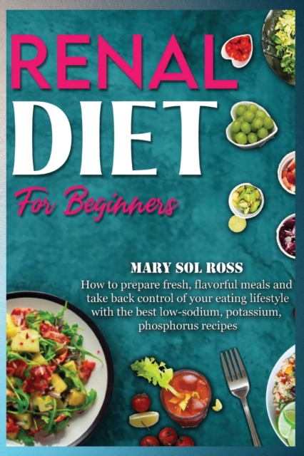Renal Diet for Beginners : How to prepare fresh, flavorful meals and take back control of your eating lifestyle with the best low-sodium, potassium, phosphorus recipes, Paperback / softback Book