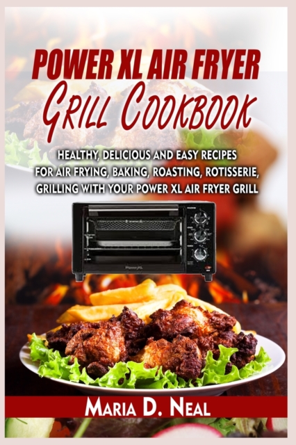 Power XL Air Fryer Grill Cookbook : Healthy, Delicious and Easy Recipes for Air Frying, Baking, Roasting, Rotisserie, Grilling with Your Power XL Air Fryer Grill, Paperback / softback Book