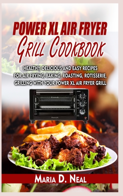 Power XL Air Fryer Grill Cookbook : Healthy, Delicious and Easy Recipes for Air Frying, Baking, Roasting, Rotisserie, Grilling with Your Power XL Air Fryer Grill, Hardback Book