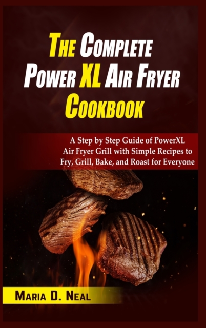 The Complete Power XL Air Fryer Cookbook : A Step by Step Guide of Power XL Air Fryer Grill with Simple Recipes to Fry, Grill, Bake, and Roast for Everyone, Hardback Book