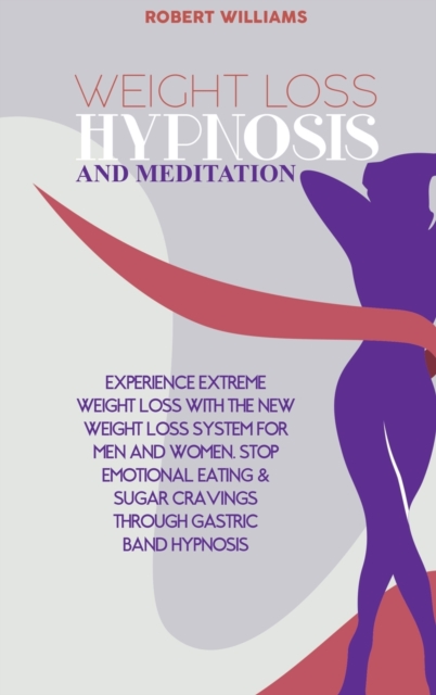 Weight Loss Hypnosis and Meditation : Experience Extreme Weight Loss with the New Weight Loss System for Men and Women. Stop Emotional Eating & Sugar Cravings through Gastric Band Hypnosis, Hardback Book