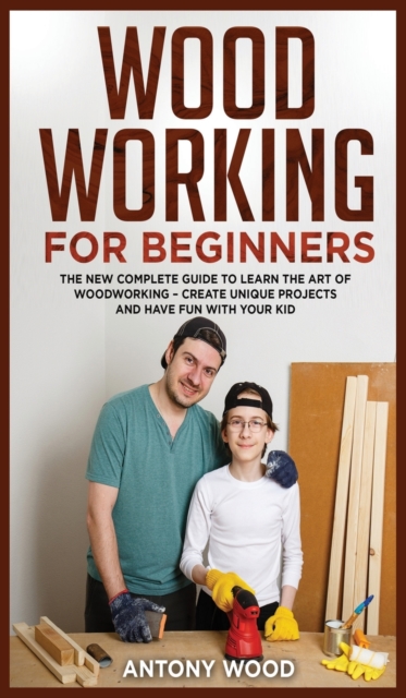 Woodworking for Beginners : The new complete guide to learn the art of Woodworking - Create Unique projects and have fun with your kids, Hardback Book